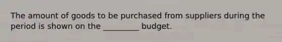 The amount of goods to be purchased from suppliers during the period is shown on the _________ budget.