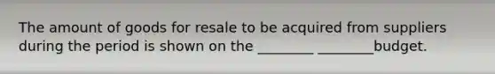 The amount of goods for resale to be acquired from suppliers during the period is shown on the ________ ________budget.