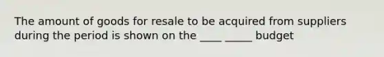 The amount of goods for resale to be acquired from suppliers during the period is shown on the ____ _____ budget