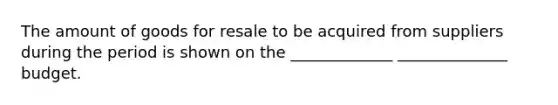 The amount of goods for resale to be acquired from suppliers during the period is shown on the _____________ ______________ budget.