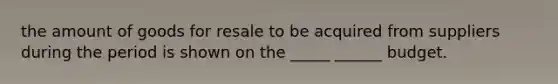 the amount of goods for resale to be acquired from suppliers during the period is shown on the _____ ______ budget.