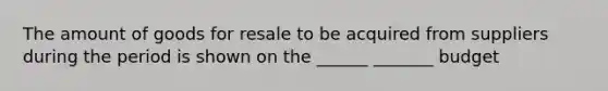 The amount of goods for resale to be acquired from suppliers during the period is shown on the ______ _______ budget