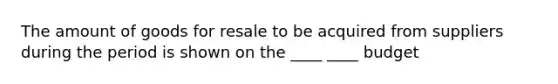 The amount of goods for resale to be acquired from suppliers during the period is shown on the ____ ____ budget