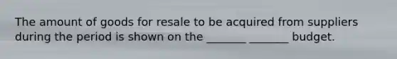 The amount of goods for resale to be acquired from suppliers during the period is shown on the _______ _______ budget.