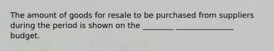 The amount of goods for resale to be purchased from suppliers during the period is shown on the ________ _______________ budget.