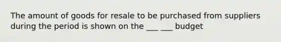 The amount of goods for resale to be purchased from suppliers during the period is shown on the ___ ___ budget