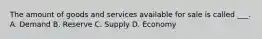 The amount of goods and services available for sale is called ___. A. Demand B. Reserve C. Supply D. Economy