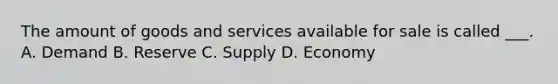 The amount of goods and services available for sale is called ___. A. Demand B. Reserve C. Supply D. Economy