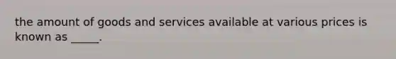 the amount of goods and services available at various prices is known as _____.