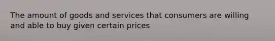 The amount of goods and services that consumers are willing and able to buy given certain prices