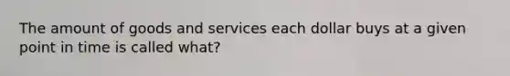 The amount of goods and services each dollar buys at a given point in time is called what?