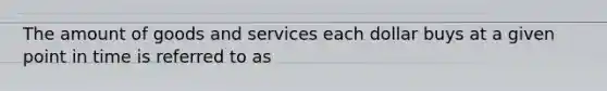 The amount of goods and services each dollar buys at a given point in time is referred to as