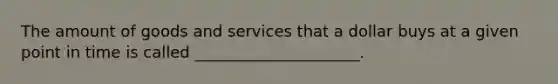 The amount of goods and services that a dollar buys at a given point in time is called _____________________.