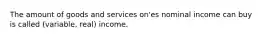 The amount of goods and services on'es nominal income can buy is called (variable, real) income.