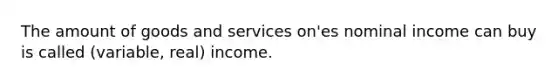 The amount of goods and services on'es nominal income can buy is called (variable, real) income.