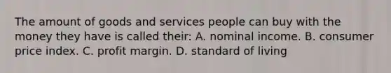 The amount of goods and services people can buy with the money they have is called their: A. nominal income. B. consumer price index. C. profit margin. D. standard of living