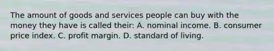 The amount of goods and services people can buy with the money they have is called their: A. nominal income. B. consumer price index. C. profit margin. D. standard of living.