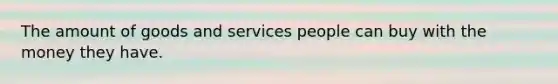 The amount of goods and services people can buy with the money they have.