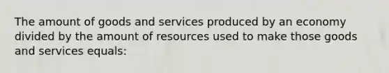 The amount of goods and services produced by an economy divided by the amount of resources used to make those goods and services equals: