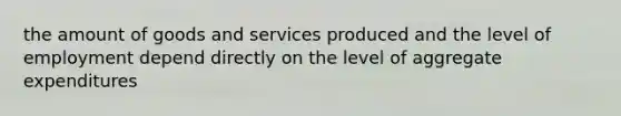 the amount of goods and services produced and the level of employment depend directly on the level of aggregate expenditures