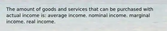 The amount of goods and services that can be purchased with actual income is: average income. nominal income. marginal income. real income.