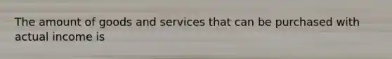 The amount of goods and services that can be purchased with actual income is