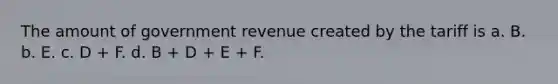 The amount of government revenue created by the tariff is a. B. b. E. c. D + F. d. B + D + E + F.