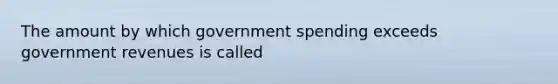 The amount by which government spending exceeds government revenues is called