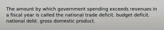 The amount by which government spending exceeds revenues in a fiscal year is called the national trade deficit. budget deficit. national debt. gross domestic product.