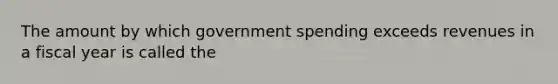 The amount by which government spending exceeds revenues in a fiscal year is called the