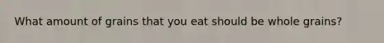 What amount of grains that you eat should be whole grains?