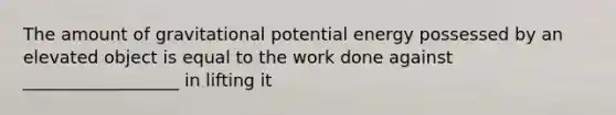 The amount of gravitational potential energy possessed by an elevated object is equal to the work done against __________________ in lifting it