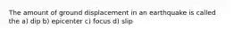 The amount of ground displacement in an earthquake is called the a) dip b) epicenter c) focus d) slip