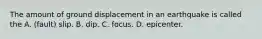 The amount of ground displacement in an earthquake is called the A. (fault) slip. B. dip. C. focus. D. epicenter.