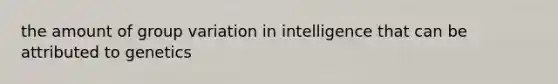 the amount of group variation in intelligence that can be attributed to genetics