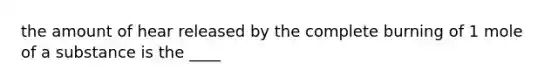 the amount of hear released by the complete burning of 1 mole of a substance is the ____