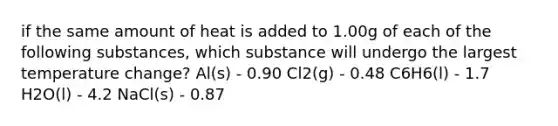 if the same amount of heat is added to 1.00g of each of the following substances, which substance will undergo the largest temperature change? Al(s) - 0.90 Cl2(g) - 0.48 C6H6(l) - 1.7 H2O(l) - 4.2 NaCl(s) - 0.87