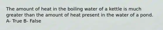 The amount of heat in the boiling water of a kettle is much <a href='https://www.questionai.com/knowledge/ktgHnBD4o3-greater-than' class='anchor-knowledge'>greater than</a> the amount of heat present in the water of a pond. A- True B- False