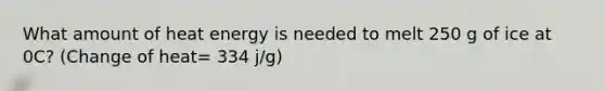 What amount of heat energy is needed to melt 250 g of ice at 0C? (Change of heat= 334 j/g)