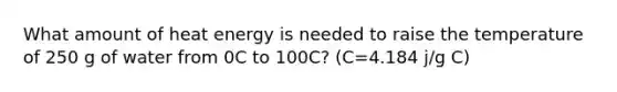 What amount of heat energy is needed to raise the temperature of 250 g of water from 0C to 100C? (C=4.184 j/g C)