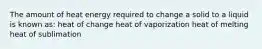 The amount of heat energy required to change a solid to a liquid is known as: heat of change heat of vaporization heat of melting heat of sublimation