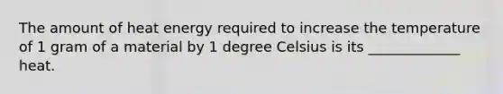 The amount of heat energy required to increase the temperature of 1 gram of a material by 1 degree Celsius is its _____________ heat.