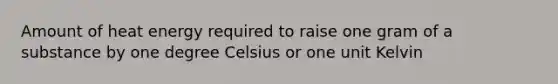 Amount of heat energy required to raise one gram of a substance by one degree Celsius or one unit Kelvin