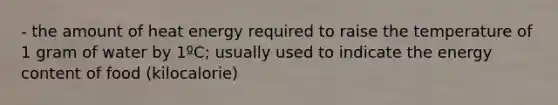 - the amount of heat energy required to raise the temperature of 1 gram of water by 1ºC; usually used to indicate the energy content of food (kilocalorie)