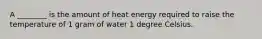 A ________ is the amount of heat energy required to raise the temperature of 1 gram of water 1 degree Celsius.