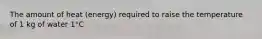 The amount of heat​ (energy) required to raise the temperature of 1 kg of water 1°C