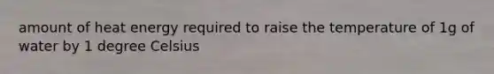 amount of heat energy required to raise the temperature of 1g of water by 1 degree Celsius