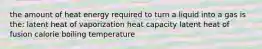 the amount of heat energy required to turn a liquid into a gas is the: latent heat of vaporization heat capacity latent heat of fusion calorie boiling temperature