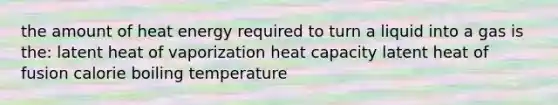 the amount of heat energy required to turn a liquid into a gas is the: latent heat of vaporization heat capacity latent heat of fusion calorie boiling temperature