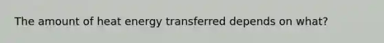 The amount of heat energy transferred depends on what?